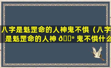 八字是魁罡命的人神鬼不惧（八字是魁罡命的人神 💮 鬼不惧什么意思）